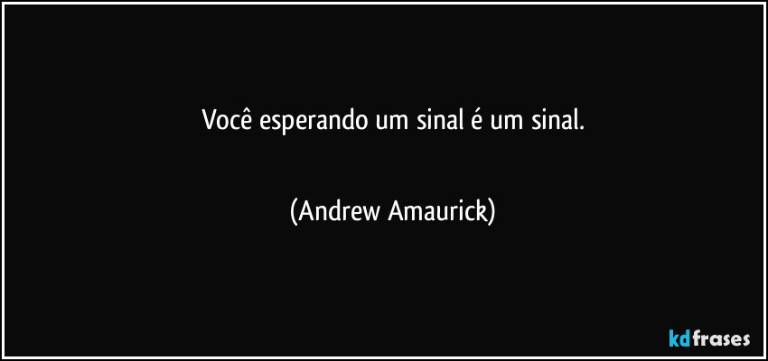 Você esperando um sinal é um sinal.
 (Andrew Amaurick)