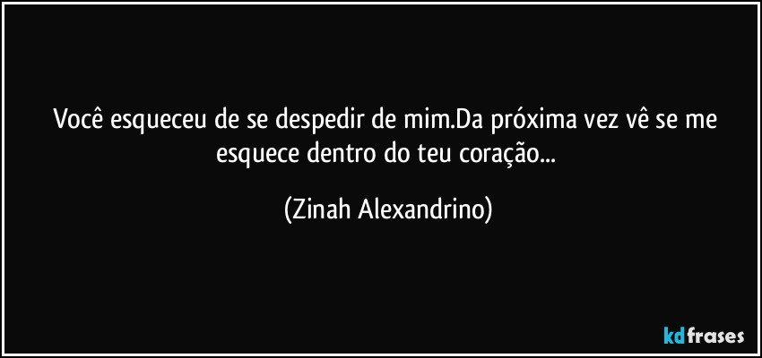 Você  esqueceu de se despedir de mim.Da próxima vez vê se me esquece dentro do teu coração... (Zinah Alexandrino)