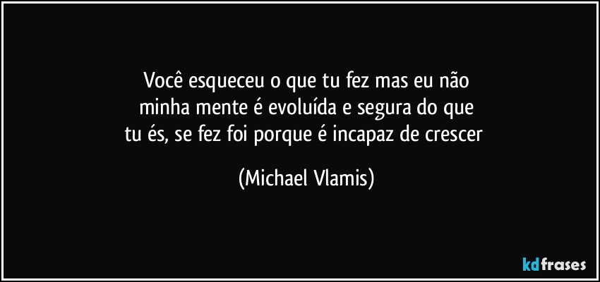 Você esqueceu o que tu fez mas eu não
minha mente é evoluída e segura do que
tu és, se fez foi porque é incapaz de crescer (Michael Vlamis)