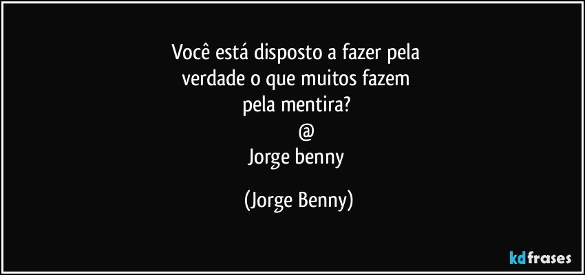 Você está disposto a fazer pela 
verdade o que muitos fazem 
pela mentira? 
         @
Jorge benny (Jorge Benny)