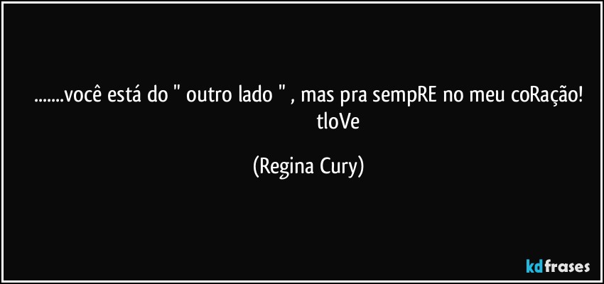 ...você está do " outro lado " , mas pra sempRE no meu coRação!
                                              tloVe (Regina Cury)