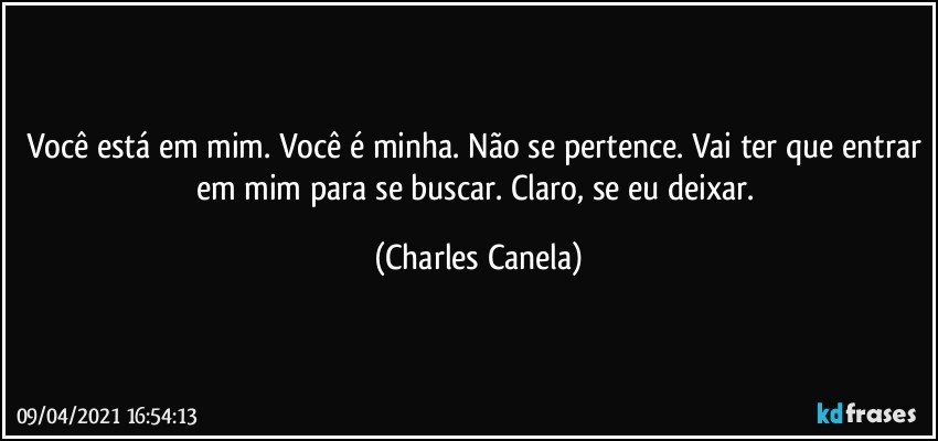 Você está em mim. Você é minha. Não se pertence. Vai ter que entrar em mim para se buscar.  Claro, se eu deixar. (Charles Canela)