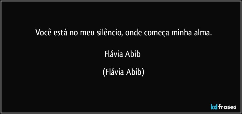 Você está no meu silêncio, onde começa minha alma.

Flávia Abib (Flávia Abib)