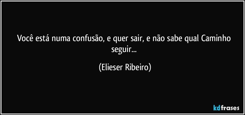 Você está numa confusão, e quer sair, e não sabe qual Caminho seguir... (Elieser Ribeiro)