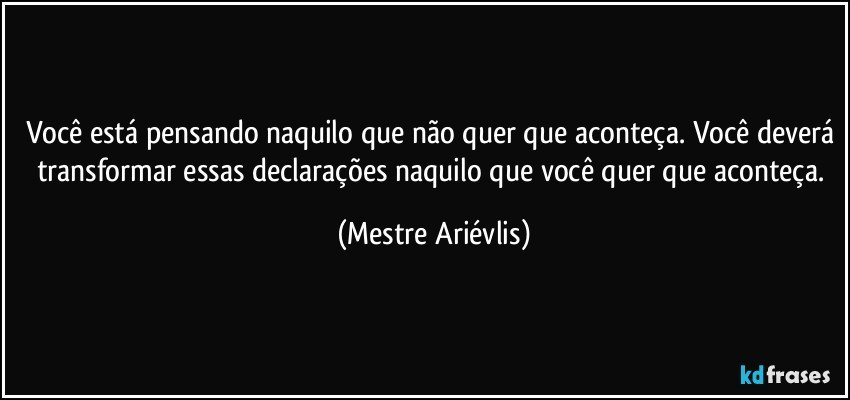 você está pensando naquilo que não quer que aconteça. Você deverá transformar essas declarações naquilo que você quer que aconteça. (Mestre Ariévlis)