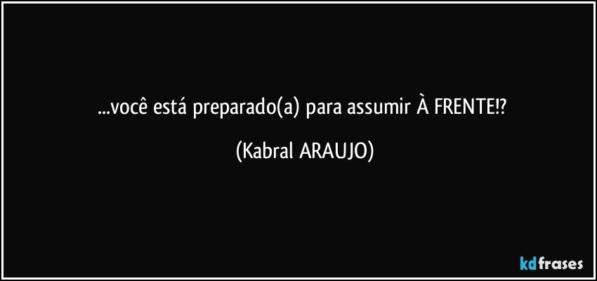 ...você está preparado(a) para assumir À FRENTE!? (KABRAL ARAUJO)