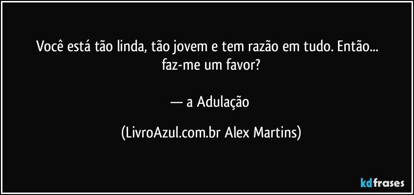 Você está tão linda, tão jovem e tem razão em tudo. Então... faz-me um favor?
— a Adulação (LivroAzul.com.br Alex Martins)