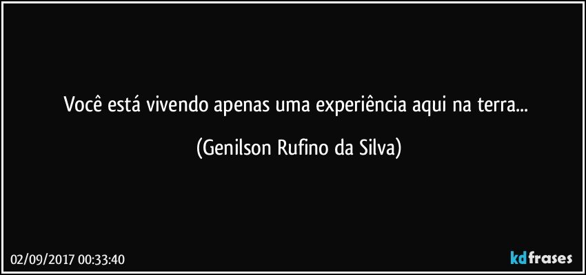Você está vivendo apenas uma experiência aqui na terra... (Genilson Rufino da Silva)