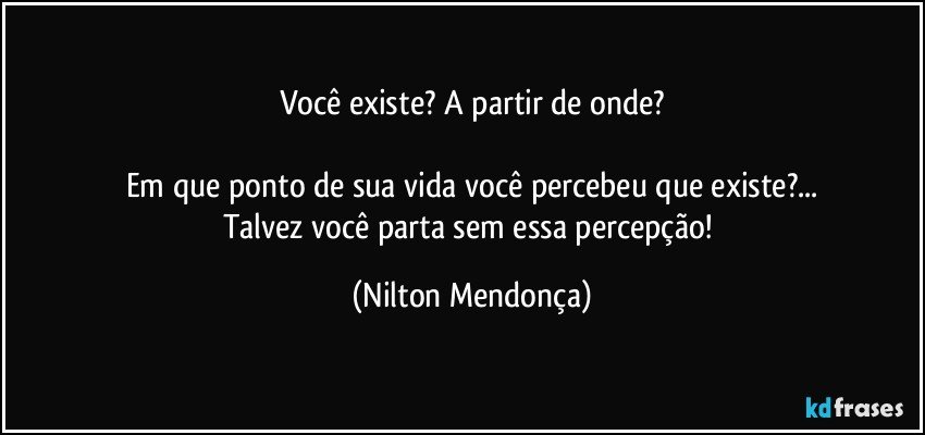 Você existe? A partir de onde?

Em que ponto de sua vida você percebeu que existe?...
Talvez você parta sem essa percepção! (Nilton Mendonça)