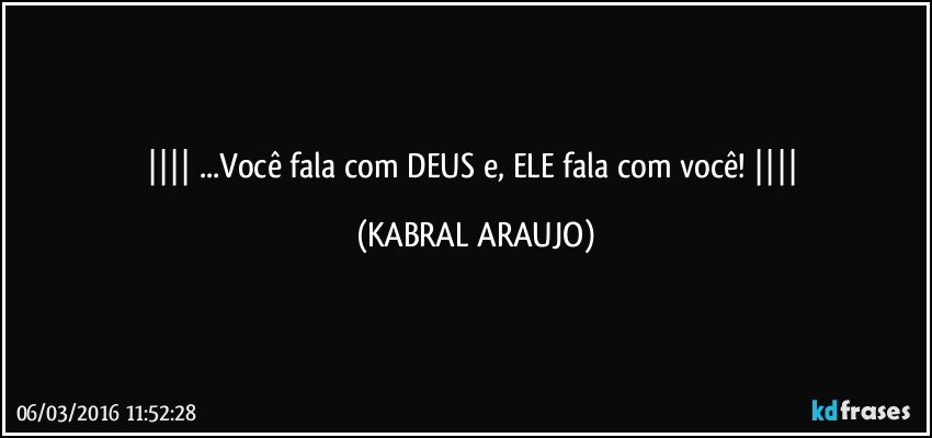    ...Você fala com DEUS e, ELE fala com você!    (KABRAL ARAUJO)