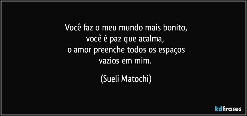 Você faz o meu mundo mais bonito,
você é paz que acalma, 
o amor preenche todos os espaços
vazios em mim. (Sueli Matochi)