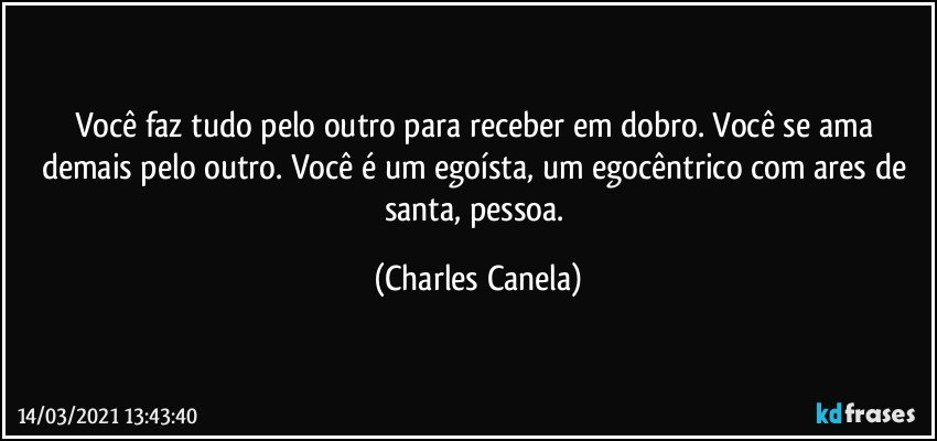 Você faz tudo pelo outro para receber em dobro. Você se ama demais pelo outro. Você é um egoísta, um egocêntrico com ares de santa, pessoa. (Charles Canela)