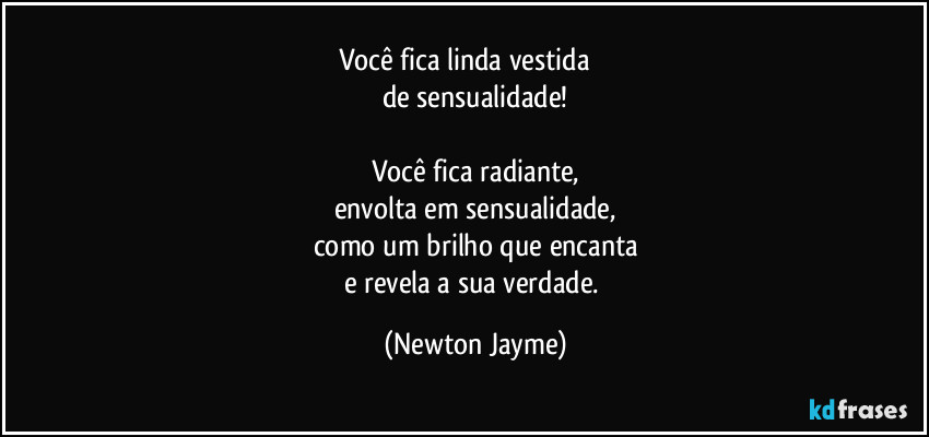 Você fica linda vestida         
de sensualidade!

Você fica radiante,
envolta em sensualidade,
como um brilho que encanta
e revela a sua verdade. (Newton Jayme)