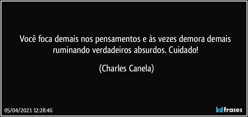 Você foca demais nos pensamentos e às vezes demora demais ruminando verdadeiros absurdos. Cuidado! (Charles Canela)