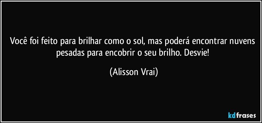 Você foi feito para brilhar como o sol, mas poderá encontrar nuvens pesadas para encobrir o seu brilho. Desvie! (Alisson Vrai)