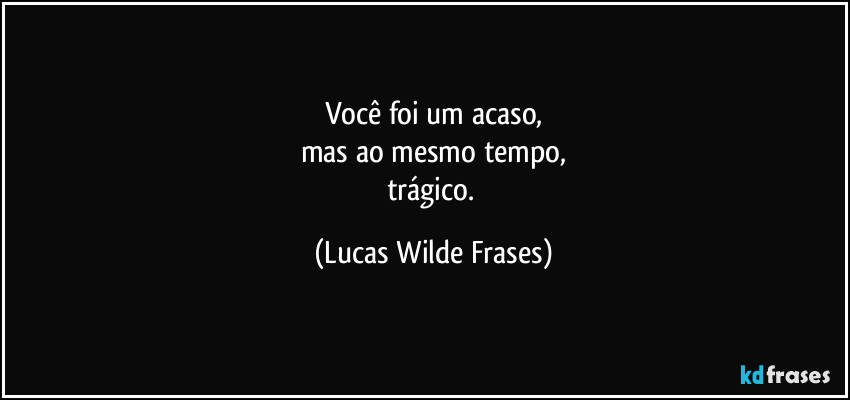 Você foi um acaso,
mas ao mesmo tempo,
trágico. (Lucas Wilde Frases)