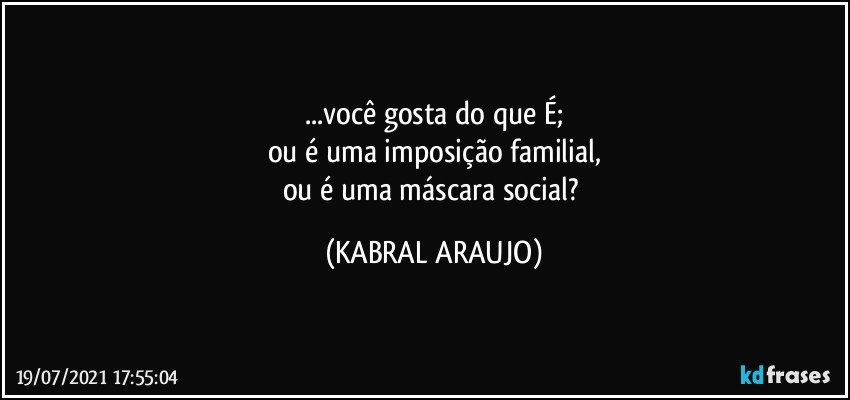 ...você gosta do que É;
ou é uma imposição familial,
ou é uma máscara social? (KABRAL ARAUJO)