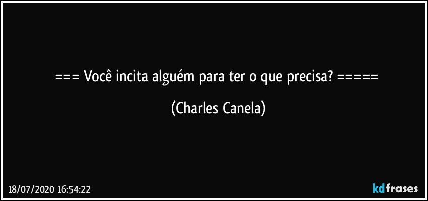 === Você incita alguém para ter o que precisa? ===== (Charles Canela)