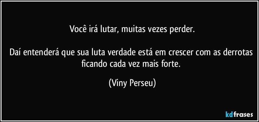 Você irá lutar, muitas vezes perder.

Daí entenderá que sua luta verdade está em crescer com as derrotas ficando cada vez mais forte. (Viny Perseu)