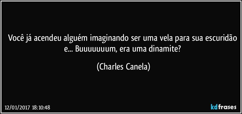 Você já acendeu alguém imaginando ser uma vela para sua escuridão e... Buuuuuuum,  era uma dinamite? (Charles Canela)