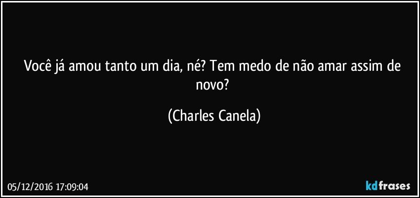 Você já amou tanto um dia, né? Tem medo de não amar assim de novo? (Charles Canela)