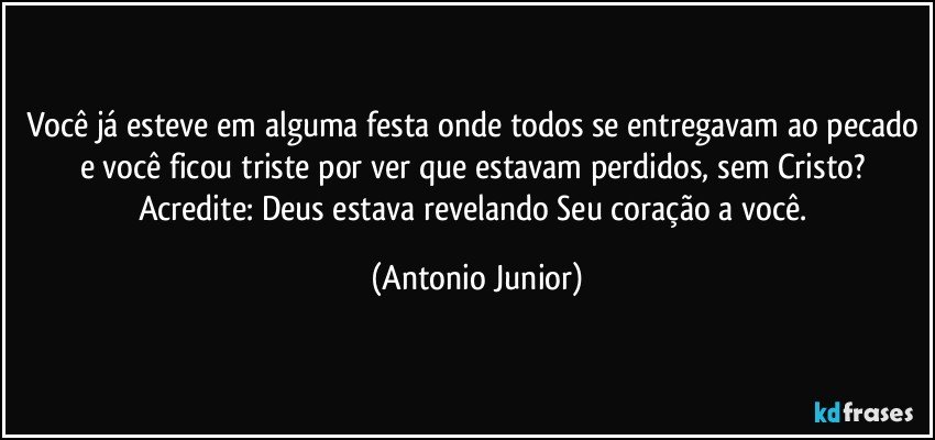 Você já esteve em alguma festa onde todos se entregavam ao pecado e você ficou triste por ver que estavam perdidos, sem Cristo? Acredite: Deus estava revelando Seu coração a você. (Antonio Junior)