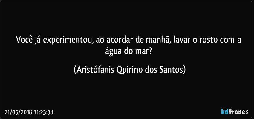 Você já experimentou, ao acordar de manhã, lavar o rosto com a água do mar? (Aristófanis Quirino dos Santos)