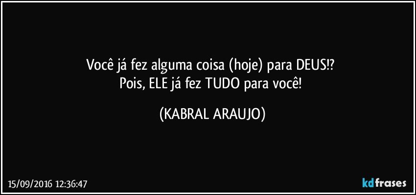 Você já fez alguma coisa (hoje) para DEUS!? 
Pois, ELE já fez TUDO para você! (KABRAL ARAUJO)