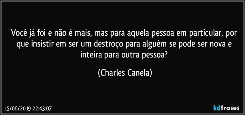 Você já foi e não é mais, mas para aquela pessoa em particular, por que insistir em ser um destroço para alguém se pode ser nova e inteira para outra pessoa? (Charles Canela)