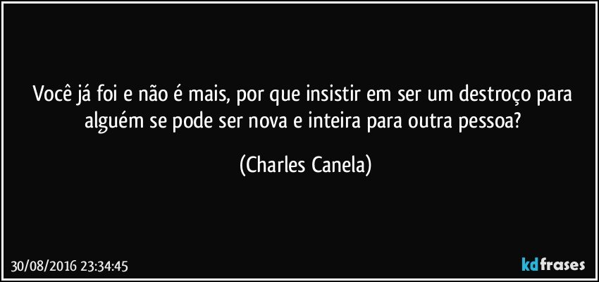 Você já foi e não é mais, por que insistir em ser um destroço para alguém se pode ser nova e inteira para outra pessoa? (Charles Canela)