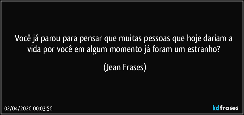 Você já parou para pensar que muitas pessoas que hoje dariam a vida por você em algum momento já foram um estranho? (Jean Frases)