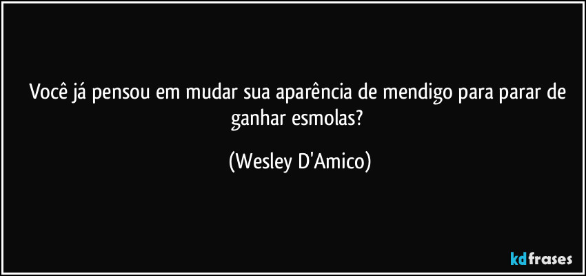 Você já pensou em mudar sua aparência de mendigo para parar de ganhar esmolas? (Wesley D'Amico)