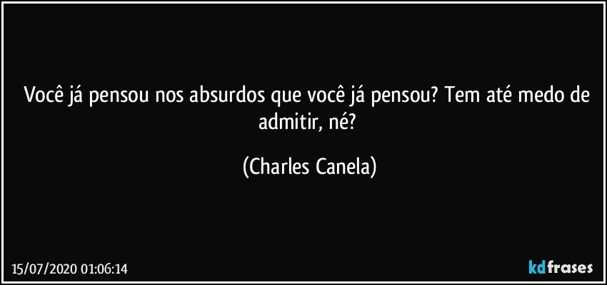 Você já pensou nos absurdos que você já pensou? Tem até medo de admitir, né? (Charles Canela)