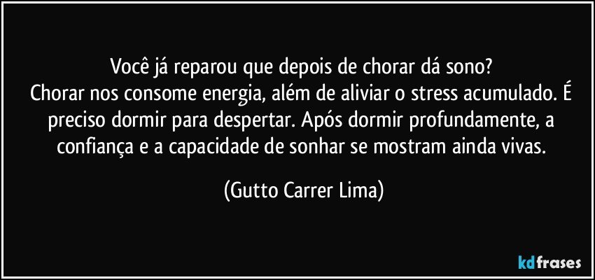 Você já reparou que depois de chorar dá sono? 
Chorar nos consome energia, além de aliviar o stress acumulado. É preciso dormir para despertar. Após dormir profundamente, a confiança e a capacidade de sonhar se mostram ainda vivas. (Gutto Carrer Lima)