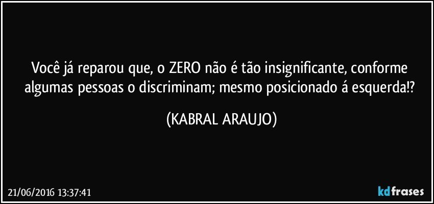 Você já reparou que, o ZERO não é tão insignificante, conforme algumas pessoas o discriminam; mesmo posicionado á esquerda!? (KABRAL ARAUJO)