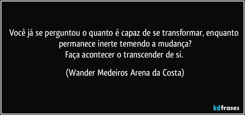 Você já se perguntou o quanto é capaz de se transformar, enquanto permanece inerte temendo a mudança?
Faça acontecer o transcender de si. (Wander Medeiros Arena da Costa)