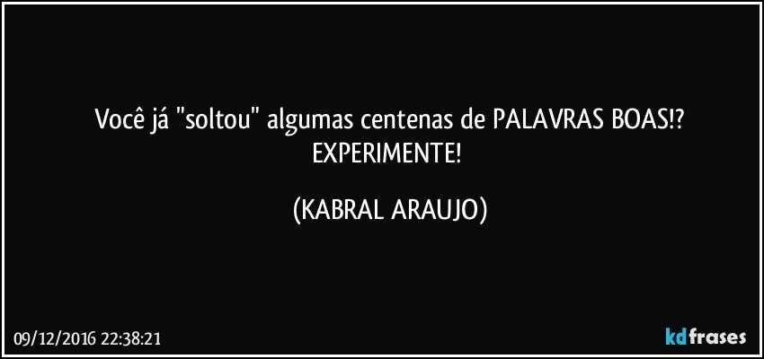 Você já "soltou" algumas centenas de PALAVRAS BOAS!?
EXPERIMENTE! (KABRAL ARAUJO)