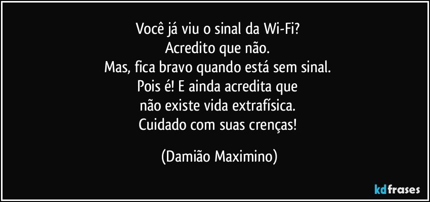 Você já viu o sinal da Wi-Fi? 
Acredito que não. 
Mas, fica bravo quando está sem sinal. 
Pois é! E ainda acredita que 
não existe vida extrafísica. 
Cuidado com suas crenças! (Damião Maximino)