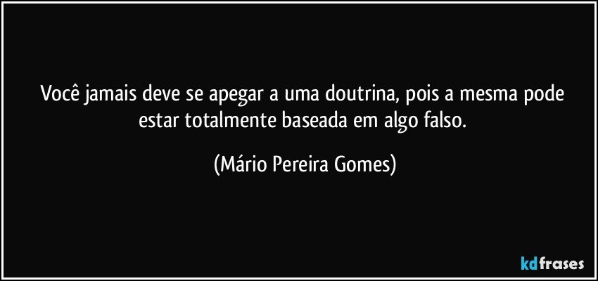 Você jamais deve se apegar a uma doutrina, pois a mesma pode estar totalmente baseada em algo falso. (Mário Pereira Gomes)