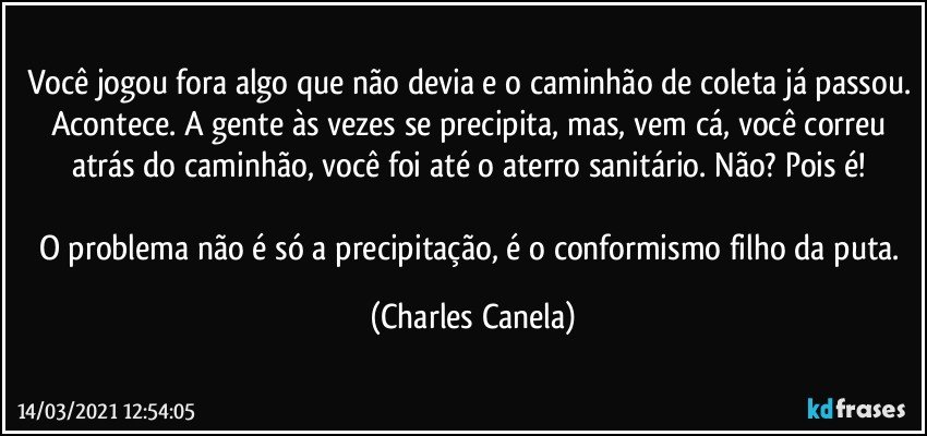 Você jogou fora algo que não devia e o caminhão de coleta já passou. Acontece. A gente às vezes se precipita, mas, vem cá, você correu atrás do caminhão, você foi até o aterro sanitário. Não? Pois é! 

O problema não é só a precipitação, é o conformismo filho da puta. (Charles Canela)