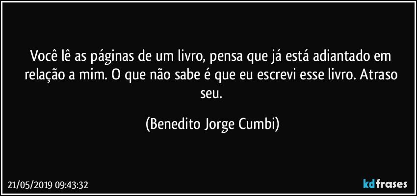 Você lê as páginas de um livro, pensa que já está adiantado em relação a mim. O que não sabe é que eu escrevi esse livro. Atraso seu. (Benedito Jorge Cumbi)