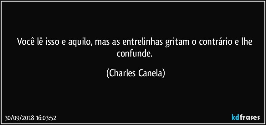 Você lê isso e aquilo, mas as entrelinhas gritam o contrário e lhe confunde. (Charles Canela)