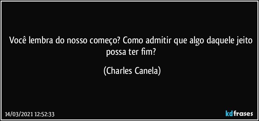 Você lembra do nosso começo? Como admitir que algo daquele jeito possa ter fim? (Charles Canela)