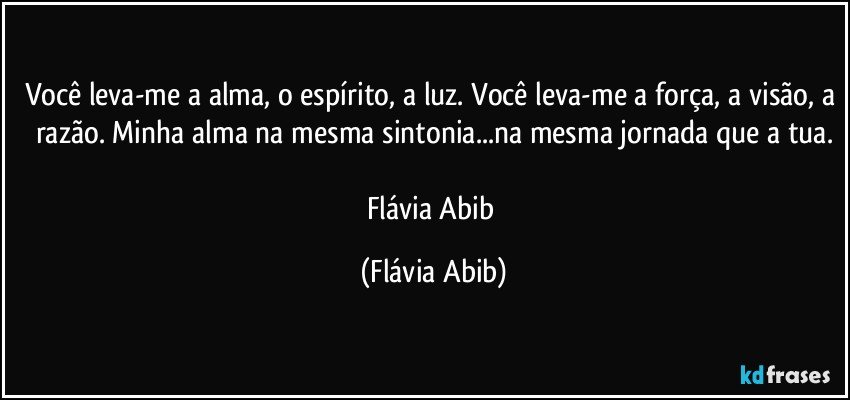 Você leva-me a alma, o espírito, a luz. Você leva-me a força, a visão, a razão. Minha alma na mesma sintonia...na mesma jornada que a tua.

Flávia Abib (Flávia Abib)