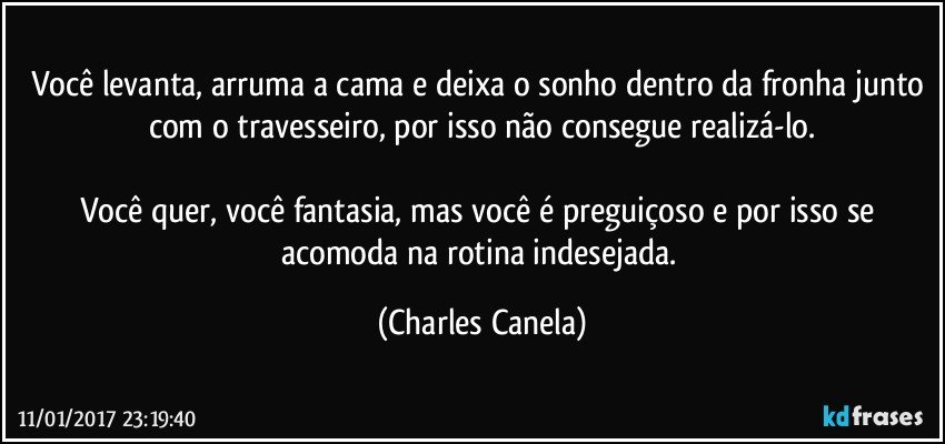 Você levanta, arruma a cama e deixa o sonho dentro da fronha junto com o travesseiro, por isso não consegue realizá-lo.

Você quer, você fantasia, mas você é preguiçoso e por isso se acomoda na rotina indesejada. (Charles Canela)