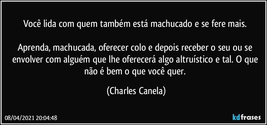 Você lida com quem também está machucado e se fere mais. 

Aprenda, machucada, oferecer colo e depois receber o seu ou se envolver com alguém que lhe oferecerá algo altruístico e tal. O que não é bem o que você quer. (Charles Canela)