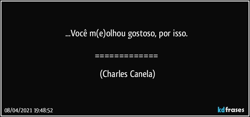 ...Você m(e)olhou gostoso, por isso. 

============= (Charles Canela)