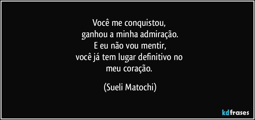 Você me conquistou, 
ganhou a minha admiração.
E eu não vou mentir,
você já tem lugar definitivo no 
meu coração. (Sueli Matochi)