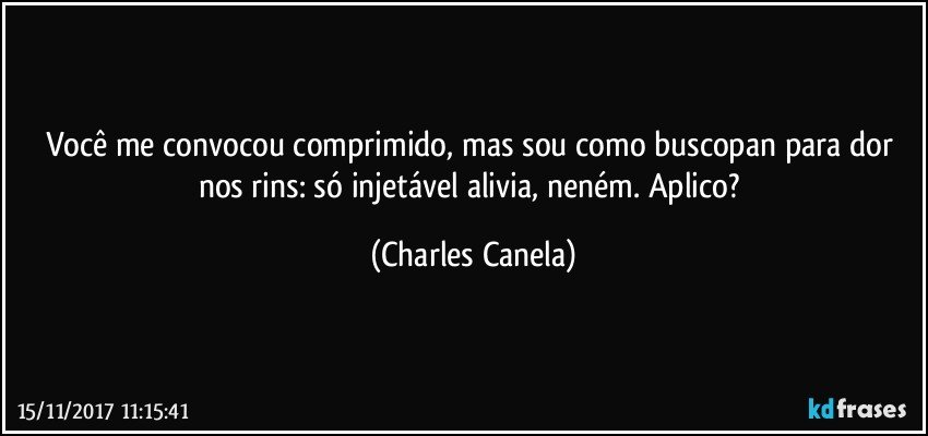 Você me convocou comprimido, mas sou como buscopan para dor nos rins: só injetável alivia, neném. Aplico? (Charles Canela)