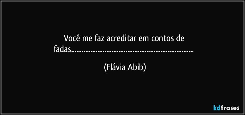 Você me faz acreditar em contos de fadas...... (Flávia Abib)